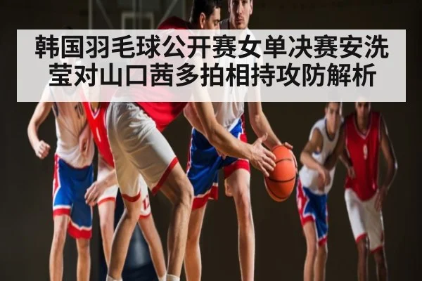 韩国羽毛球公开赛女单决赛安洗莹对山口茜多拍相持攻防解析