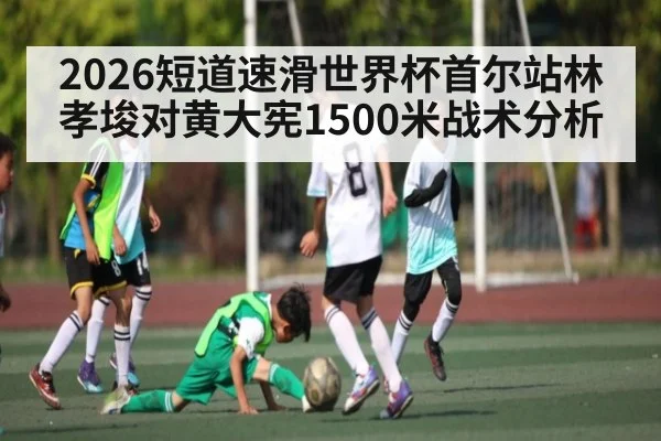 2026短道速滑世界杯首尔站林孝埈对黄大宪1500米战术分析